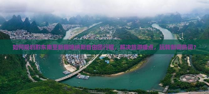 如何规划黔东南至新疆喀纳斯自由团行程，解决旅游痛点，玩转新词热词？