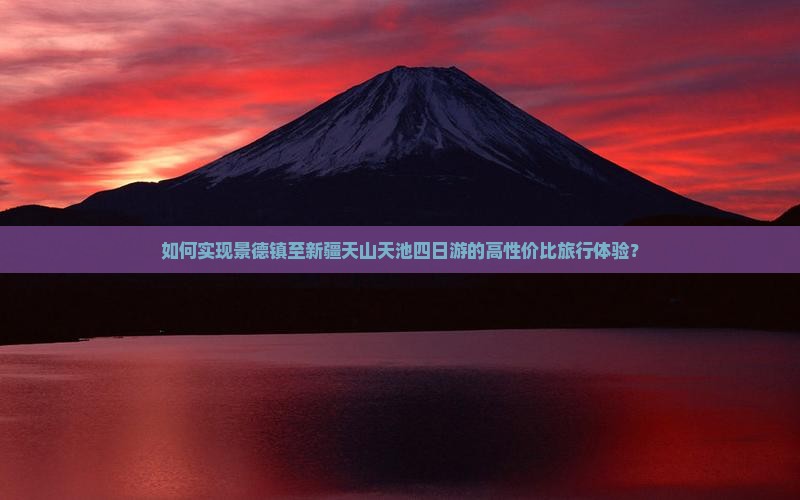 如何实现景德镇至新疆天山天池四日游的高性价比旅行体验？