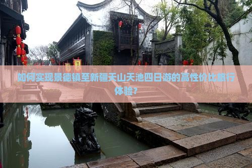 如何实现景德镇至新疆天山天池四日游的高性价比旅行体验？