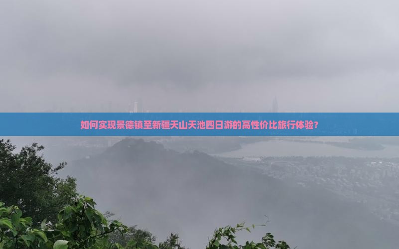 如何实现景德镇至新疆天山天池四日游的高性价比旅行体验？