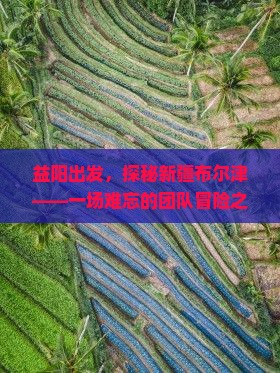 益阳出发，探秘新疆布尔津——一场难忘的团队冒险之旅！