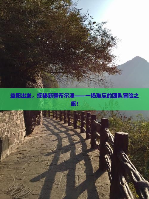益阳出发，探秘新疆布尔津——一场难忘的团队冒险之旅！