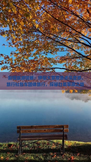 新疆旅游攻略：伊犁大草原景点深度游，旅行社包车团体旅行，探秘壮美草原之旅
