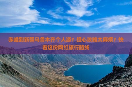 赤峰到新疆乌鲁木齐个人游？担心攻略太麻烦？快看这份网红旅行路线