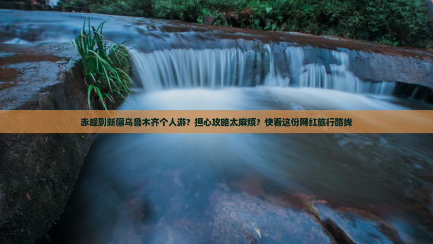 赤峰到新疆乌鲁木齐个人游？担心攻略太麻烦？快看这份网红旅行路线