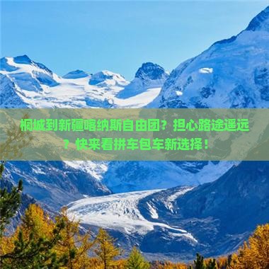 桐城到新疆喀纳斯自由团？担心路途遥远？快来看拼车包车新选择！