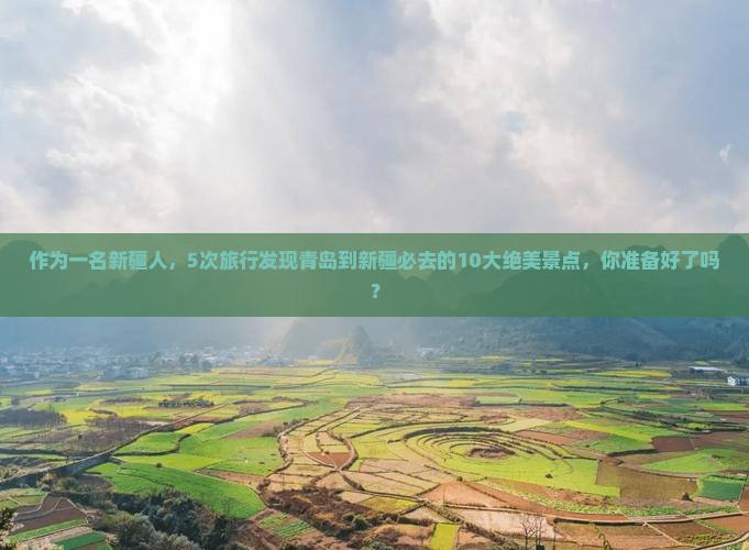 作为一名新疆人，5次旅行发现青岛到新疆必去的10大绝美景点，你准备好了吗？