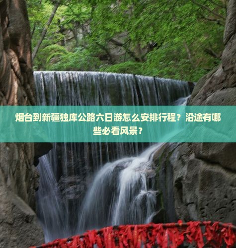 烟台到新疆独库公路六日游怎么安排行程？沿途有哪些必看风景？