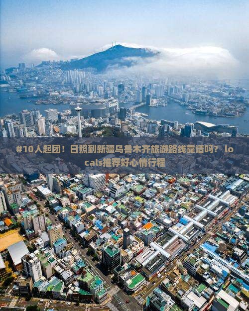 #10人起团！日照到新疆乌鲁木齐旅游路线靠谱吗？ locals推荐好心情行程