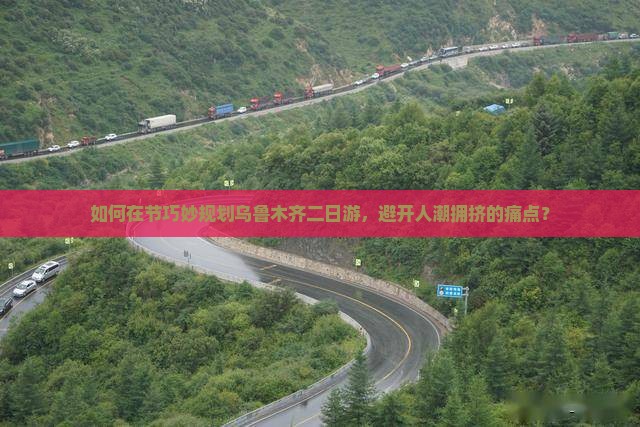 如何在节巧妙规划乌鲁木齐二日游，避开人潮拥挤的痛点？