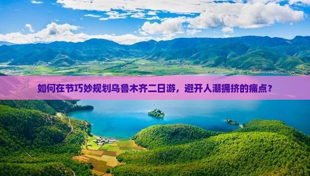如何在节巧妙规划乌鲁木齐二日游，避开人潮拥挤的痛点？