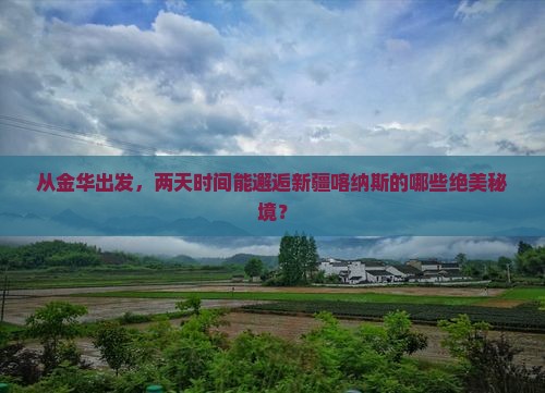 从金华出发，两天时间能邂逅新疆喀纳斯的哪些绝美秘境？