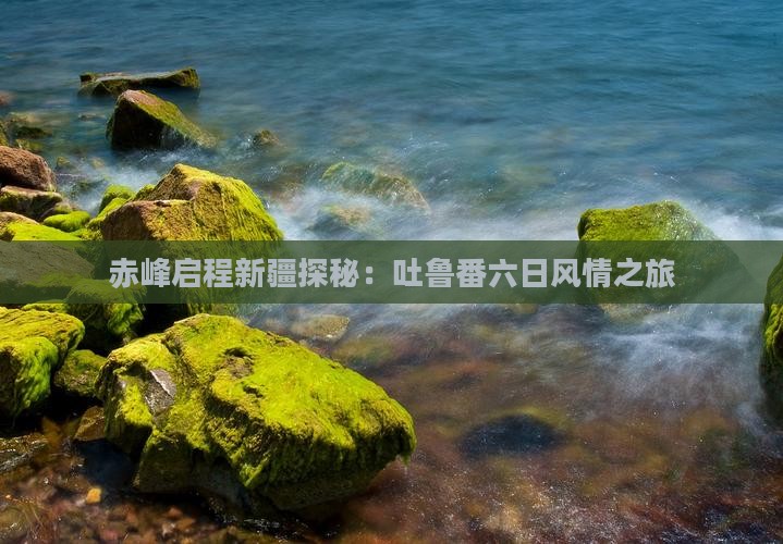 赤峰启程新疆探秘：吐鲁番六日风情之旅