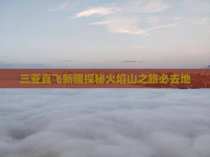 三亚直飞新疆探秘火焰山之旅必去地
