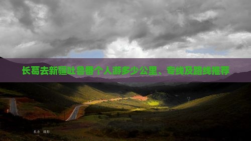 长葛去新疆吐鲁番个人游多少公里、专线及路线推荐