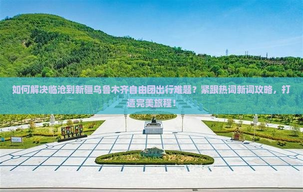如何解决临沧到新疆乌鲁木齐自由团出行难题？紧跟热词新词攻略，打造完美旅程！