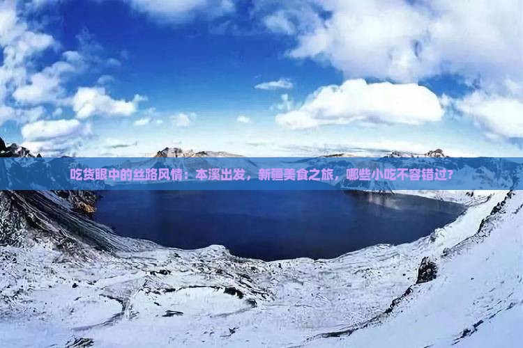 吃货眼中的丝路风情：本溪出发，新疆美食之旅，哪些小吃不容错过？