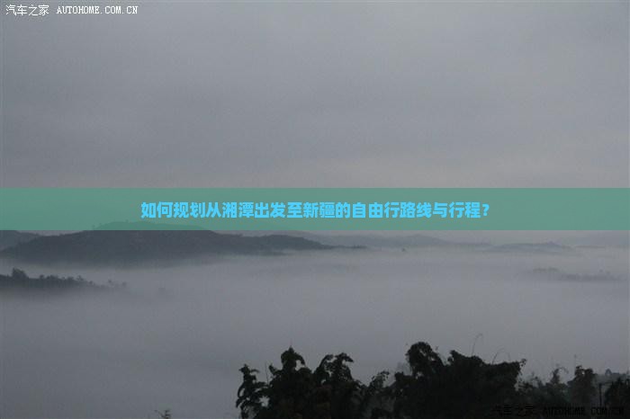 如何规划从湘潭出发至新疆的自由行路线与行程？