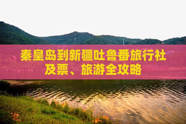 秦皇岛到新疆吐鲁番旅行社及票、旅游全攻略