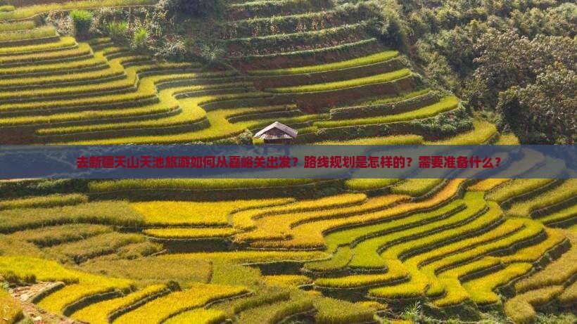 去新疆天山天池旅游如何从嘉峪关出发？路线规划是怎样的？需要准备什么？