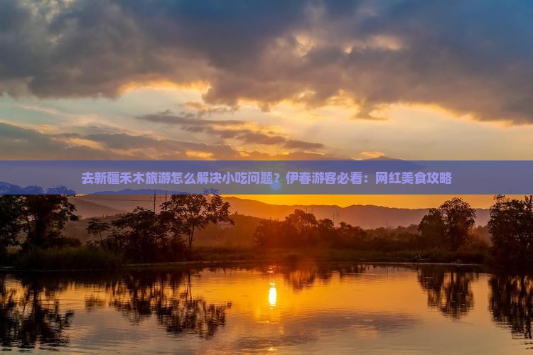 去新疆禾木旅游怎么解决小吃问题？伊春游客必看：网红美食攻略