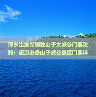 萍乡出发新疆独山子大峡谷门票攻略：旅游必备山子峡谷景区门票详览