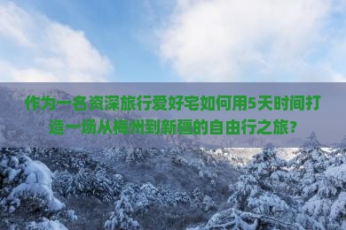 作为一名资深旅行爱好宅如何用5天时间打造一场从梅州到新疆的自由行之旅？