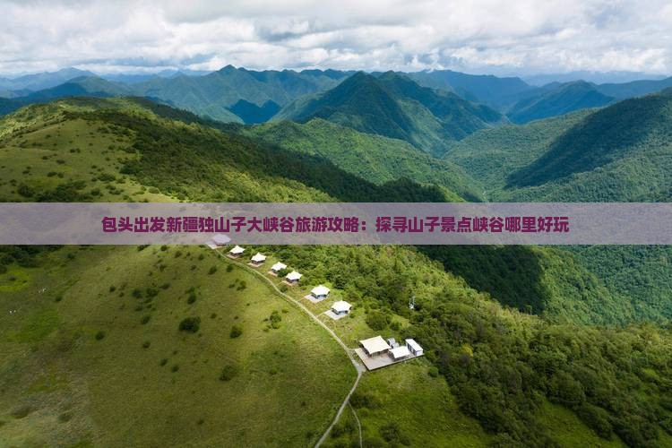 包头出发新疆独山子大峡谷旅游攻略：探寻山子景点峡谷哪里好玩