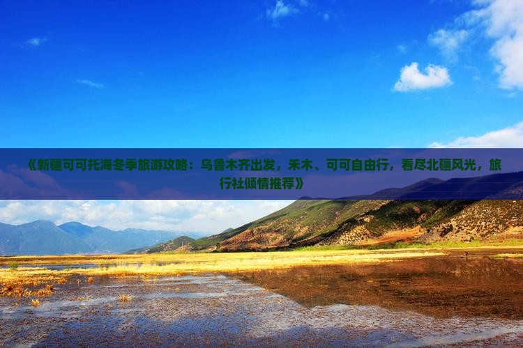 《新疆可可托海冬季旅游攻略：乌鲁木齐出发，禾木、可可自由行，看尽北疆风光，旅行社倾情推荐》