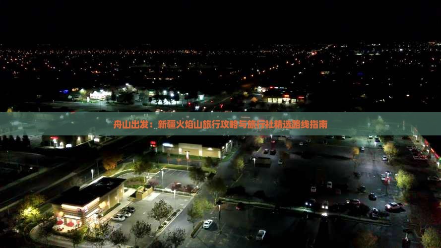 舟山出发：新疆火焰山旅行攻略与旅行社精选路线指南