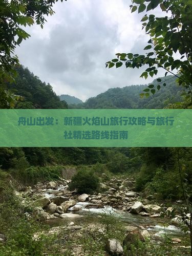 舟山出发：新疆火焰山旅行攻略与旅行社精选路线指南