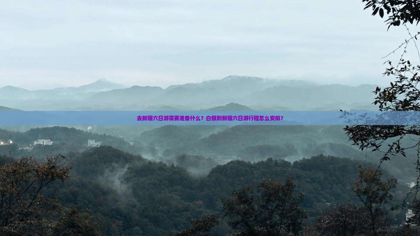 去新疆六日游需要准备什么？白银到新疆六日游行程怎么安排？