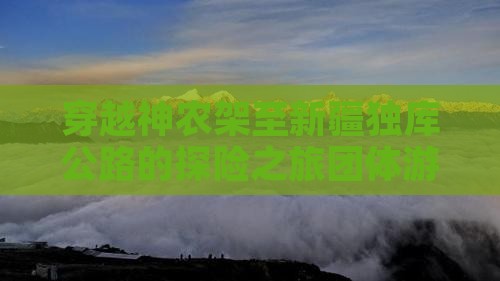 穿越神农架至新疆独库公路的探险之旅团体游