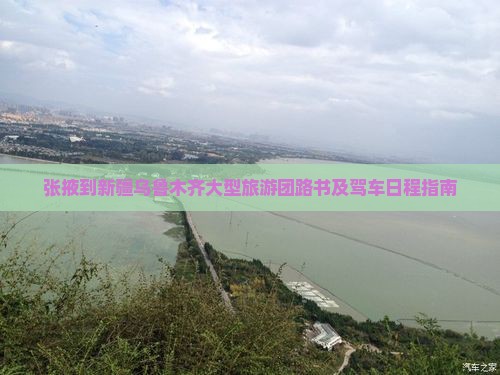 张掖到新疆乌鲁木齐大型旅游团路书及驾车日程指南