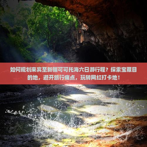 如何规划来宾至新疆可可托海六日游行程？探索宝藏目的地，避开旅行痛点，玩转网红打卡地！