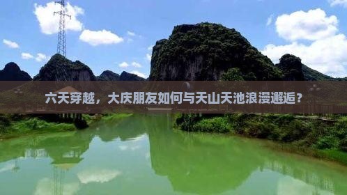 六天穿越，大庆朋友如何与天山天池浪漫邂逅？
