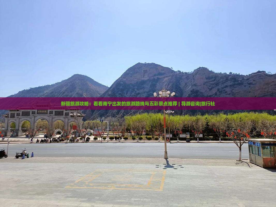 新疆旅游攻略：看看南宁出发的旅游路线与五彩景点推荐 | 导游咨询|旅行社
