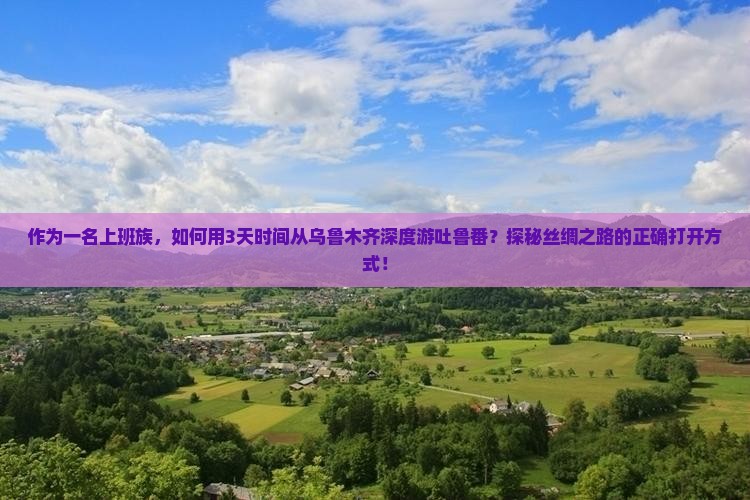 作为一名上班族，如何用3天时间从乌鲁木齐深度游吐鲁番？探秘丝绸之路的正确打开方式！