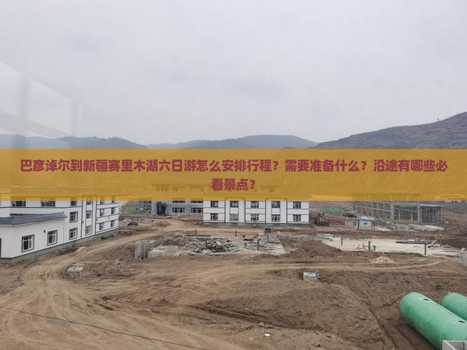 巴彦淖尔到新疆赛里木湖六日游怎么安排行程？需要准备什么？沿途有哪些必看景点？
