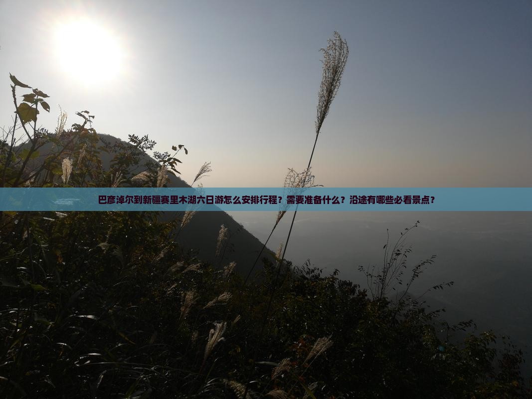 巴彦淖尔到新疆赛里木湖六日游怎么安排行程？需要准备什么？沿途有哪些必看景点？