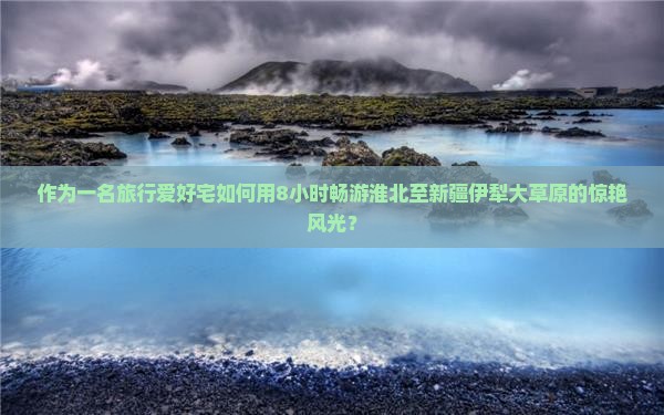 作为一名旅行爱好宅如何用8小时畅游淮北至新疆伊犁大草原的惊艳风光？