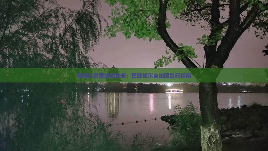 新疆吐鲁番旅游攻略：巴彦倬尔自由团出行指南