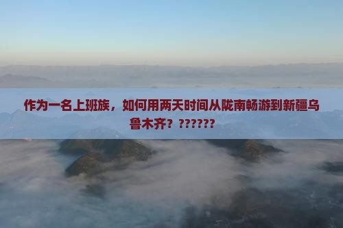 作为一名上班族，如何用两天时间从陇南畅游到新疆乌鲁木齐？??????
