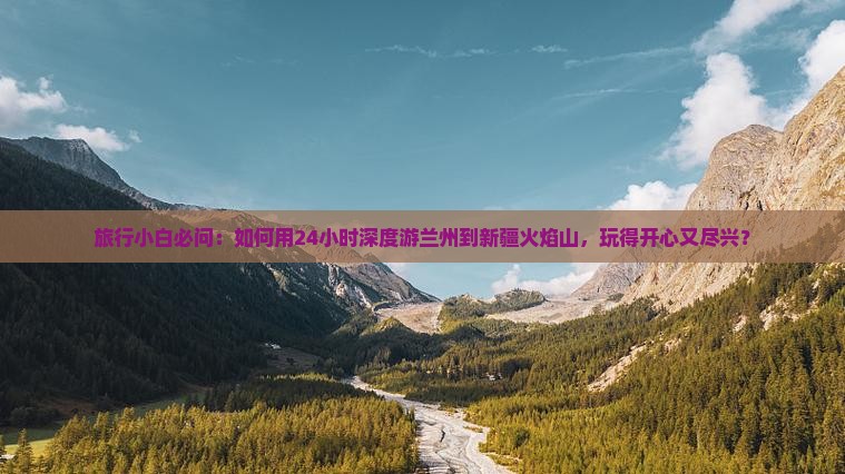 旅行小白必问：如何用24小时深度游兰州到新疆火焰山，玩得开心又尽兴？