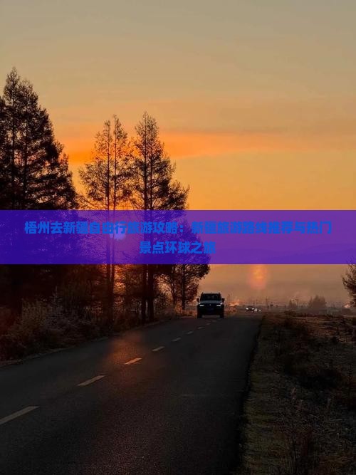 梧州去新疆自由行旅游攻略：新疆旅游路线推荐与热门景点环球之旅