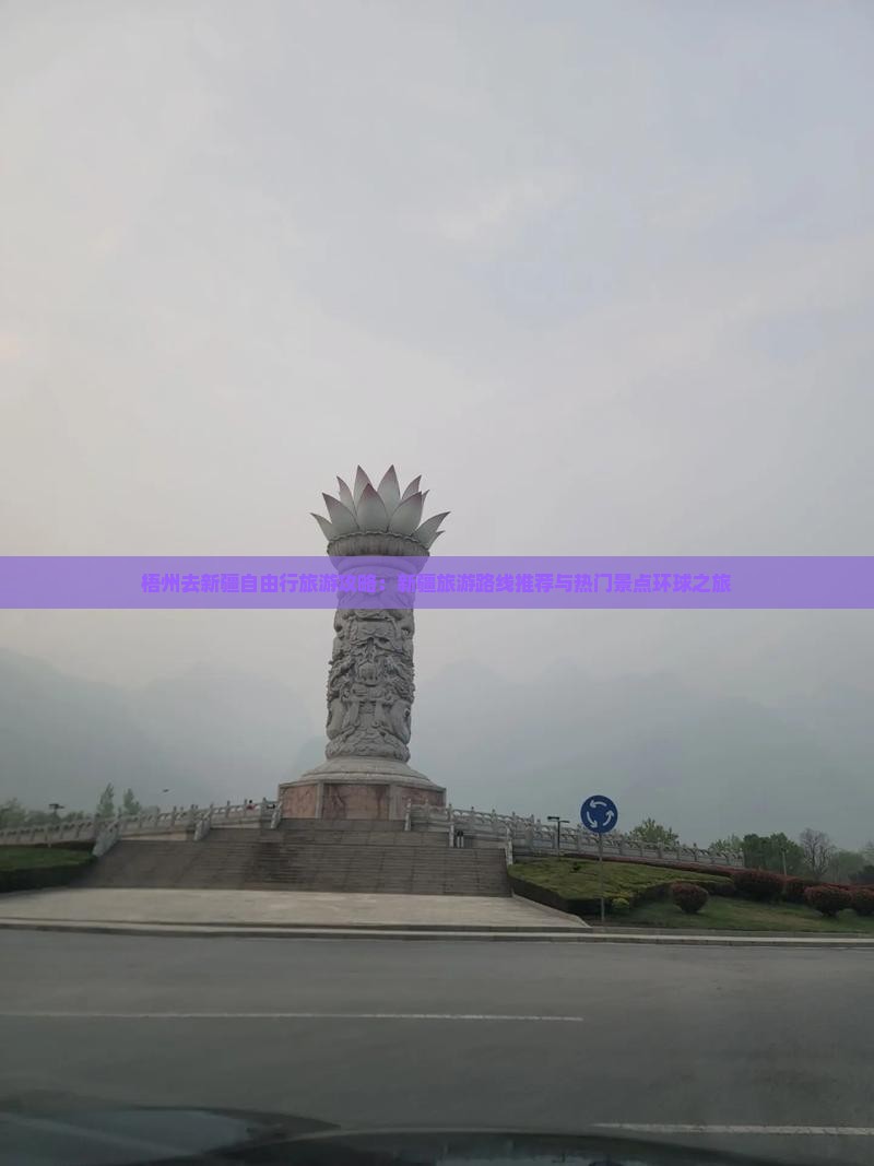 梧州去新疆自由行旅游攻略：新疆旅游路线推荐与热门景点环球之旅