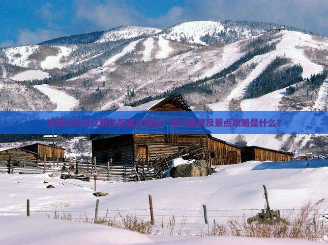 如何从牡丹江前往新疆火焰山？旅行路线及景点攻略是什么？