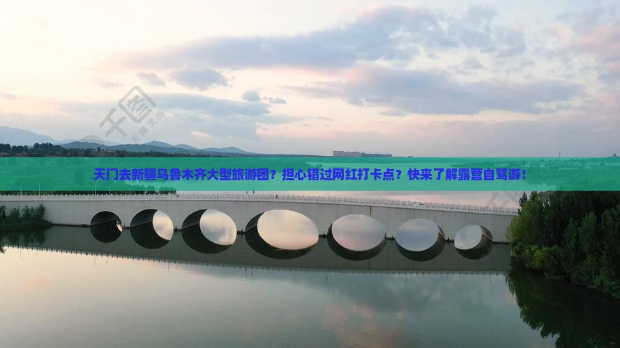 天门去新疆乌鲁木齐大型旅游团？担心错过网红打卡点？快来了解露营自驾游！
