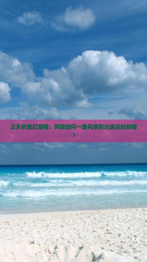 三天的奇幻旅程：阿坝如何一路风情到达遥远的新疆？