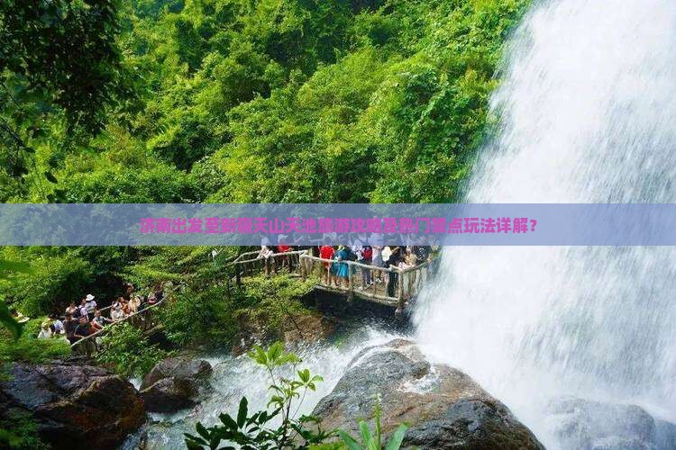 济南出发至新疆天山天池旅游攻略及热门景点玩法详解？
